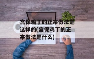宫保鸡丁的正宗做法是这样的(宫保鸡丁的正宗做法是什么)