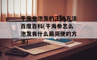干海参泡发的正确方法百度百科(干海参怎么泡发有什么最简便的方法)