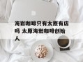 海岩咖啡只有太原有店吗 太原海岩咖啡创始人