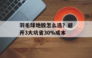 羽毛球地胶怎么选？避开3大坑省30%成本