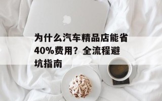 为什么汽车精品店能省40%费用？全流程避坑指南