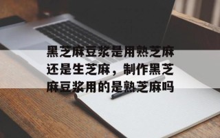 黑芝麻豆浆是用熟芝麻还是生芝麻，制作黑芝麻豆浆用的是熟芝麻吗