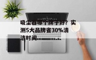 吸尘器哪个牌子好？实测5大品牌省30%清洁时间