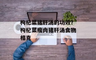 枸杞菜猪肝汤的功效？枸杞菜瘦肉猪肝汤食物相克