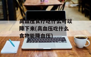 高血压食疗吃什么可以降下来(高血压吃什么食物能降血压)