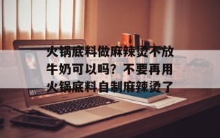 火锅底料做麻辣烫不放牛奶可以吗？不要再用火锅底料自制麻辣烫了