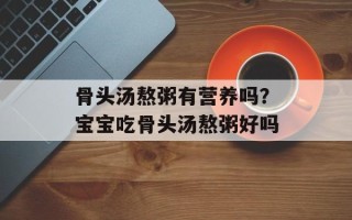 骨头汤熬粥有营养吗？宝宝吃骨头汤熬粥好吗