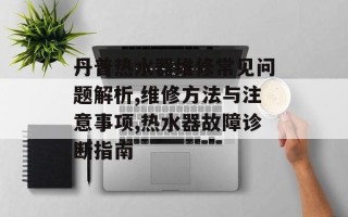 丹普热水器维修常见问题解析,维修方法与注意事项,热水器故障诊断指南