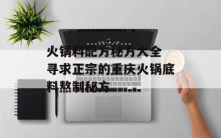 火锅料配方秘方大全 寻求正宗的重庆火锅底料熬制秘方