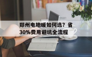 郑州电地暖如何选？省30%费用避坑全流程