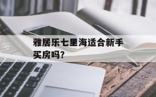 雅居乐七里海适合新手买房吗？