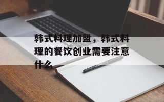 韩式料理加盟，韩式料理的餐饮创业需要注意什么