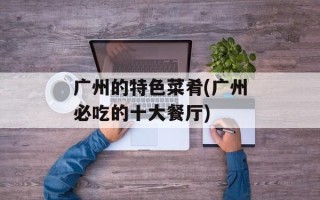 广州的特色菜肴(广州必吃的十大餐厅)