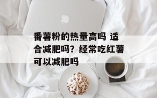 番薯粉的热量高吗 适合减肥吗？经常吃红薯可以减肥吗