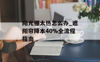 阳光棚太热怎么办_遮阳帘降本40%全流程指南