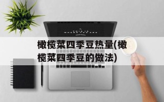 橄榄菜四季豆热量(橄榄菜四季豆的做法)