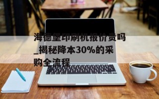 海德堡印刷机报价贵吗_揭秘降本30%的采购全流程