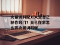 火锅调料配方大全自己制作窍门？自己在家怎么弄火锅调料呢