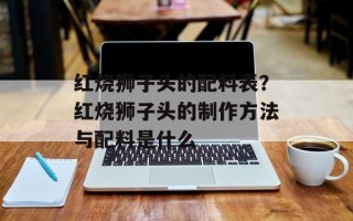 红烧狮子头的配料表？红烧狮子头的制作方法与配料是什么