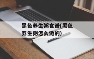 黑色养生粥食谱(黑色养生粥怎么做的)