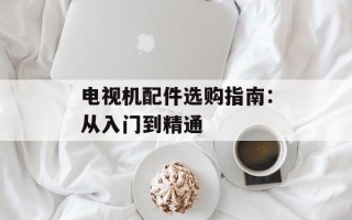 电视机配件选购指南：从入门到精通