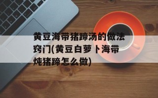 黄豆海带猪蹄汤的做法窍门(黄豆白萝卜海带炖猪蹄怎么做)