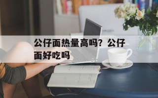 公仔面热量高吗？公仔面好吃吗
