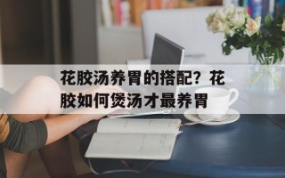 花胶汤养胃的搭配？花胶如何煲汤才最养胃
