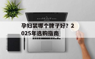 孕妇装哪个牌子好？2025年选购指南