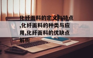 化纤面料的定义与特点,化纤面料的种类与应用,化纤面料的优缺点解析
