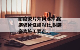 耐磨瓷片如何选择,耐磨瓷片性能对比,耐磨瓷片施工要点