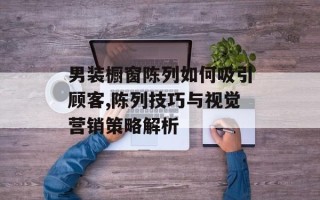 男装橱窗陈列如何吸引顾客,陈列技巧与视觉营销策略解析