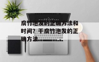 腐竹泡发的正确方法和时间？干腐竹泡发的正确方法