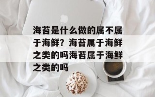 海苔是什么做的属不属于海鲜？海苔属于海鲜之类的吗海苔属于海鲜之类的吗