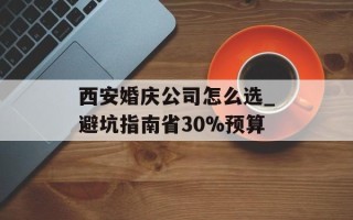 西安婚庆公司怎么选_避坑指南省30%预算