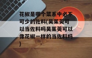 花椒是哪个菜系中必不可少的佐料(吴茱萸可以当佐料吗吴茱萸可以像花椒一样的当佐料吗)
