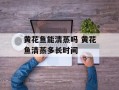 黄花鱼能清蒸吗 黄花鱼清蒸多长时间
