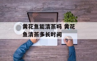 黄花鱼能清蒸吗 黄花鱼清蒸多长时间