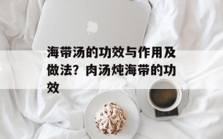 海带汤的功效与作用及做法？肉汤炖海带的功效