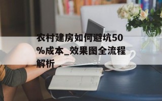 农村建房如何避坑50%成本_效果图全流程解析