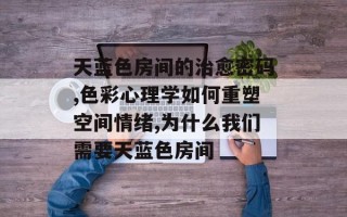 天蓝色房间的治愈密码,色彩心理学如何重塑空间情绪,为什么我们需要天蓝色房间