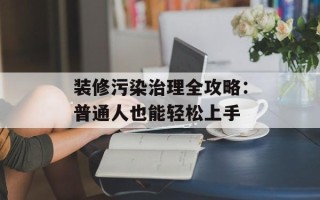 装修污染治理全攻略：普通人也能轻松上手