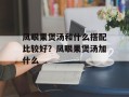 凤眼果煲汤和什么搭配比较好？凤眼果煲汤加什么