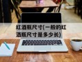 红酒瓶尺寸(一般的红酒瓶尺寸是多少长)