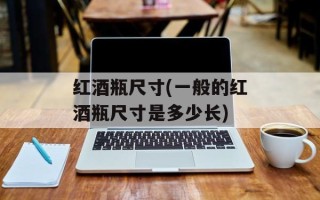 红酒瓶尺寸(一般的红酒瓶尺寸是多少长)