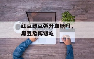 红豆绿豆粥升血糖吗，黑豆熬稀饭吃