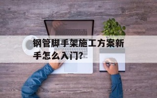 钢管脚手架施工方案新手怎么入门？