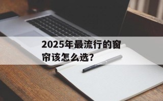 2025年最流行的窗帘该怎么选？