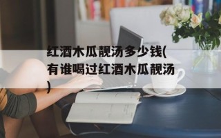 红酒木瓜靓汤多少钱(有谁喝过红酒木瓜靓汤)