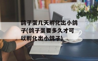 鸽子蛋几天孵化出小鸽子(鸽子蛋要多久才可以孵化出小鸽子)
